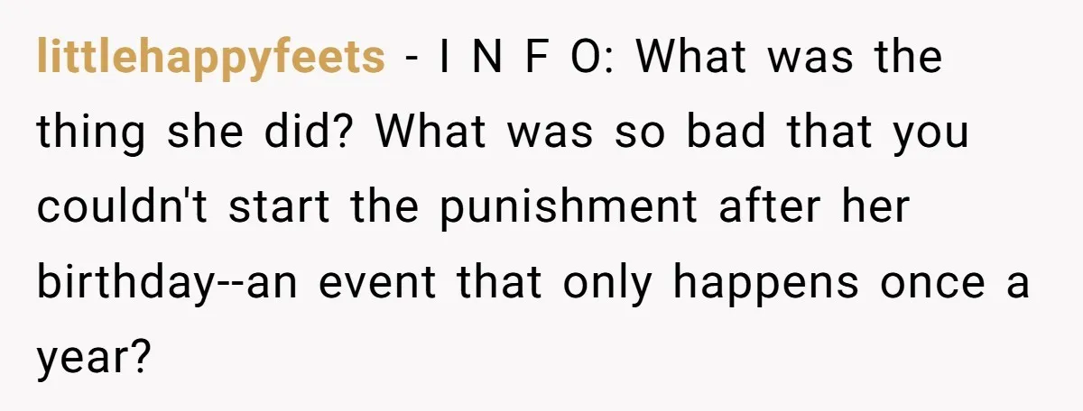 littlehappyfeets − I N F O: What was the thing she did? What was so bad that you couldn't start the punishment after her birthday--an event that only happens once...