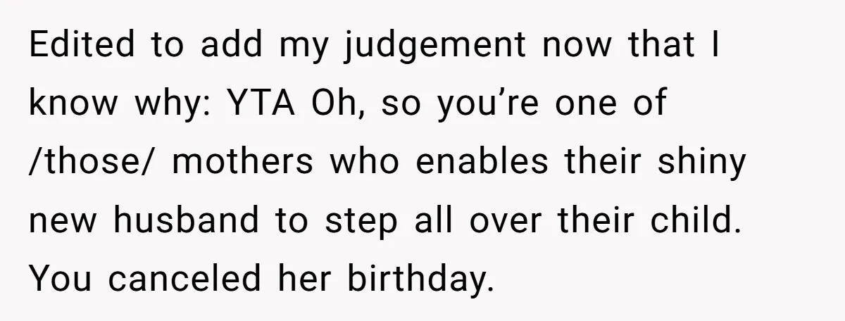 Edited to add my judgement now that I know why: YTA Oh, so you’re one of /those/ mothers who enables their shiny new husband to step all over their child....