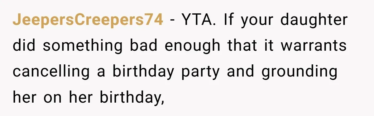 JeepersCreepers74 − YTA. If your daughter did something bad enough that it warrants cancelling a birthday party and grounding her on her birthday,