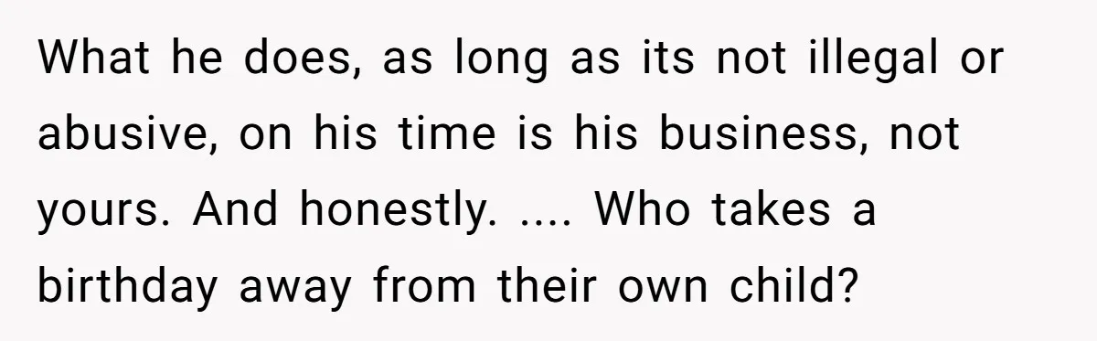 What he does, as long as its not illegal or abusive, on his time is his business, not yours. And honestly. .... Who takes a birthday away from their own...
