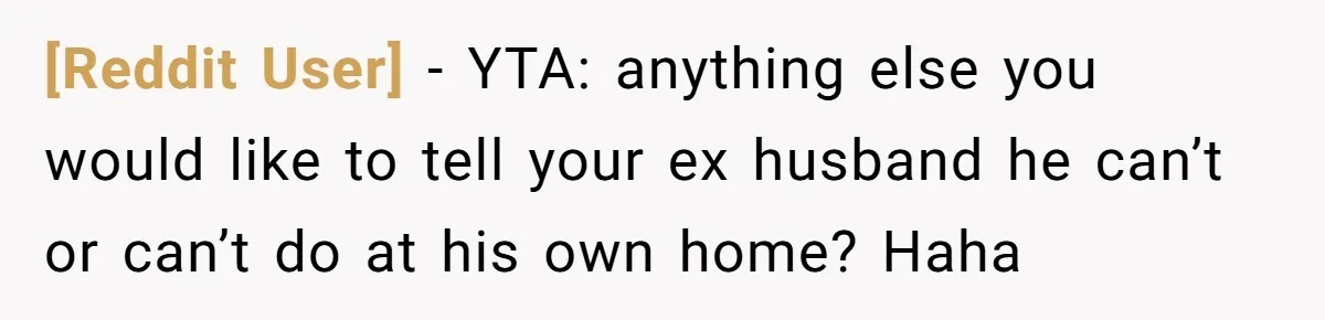 [Reddit User] − YTA: anything else you would like to tell your ex husband he can’t or can’t do at his own home? Haha