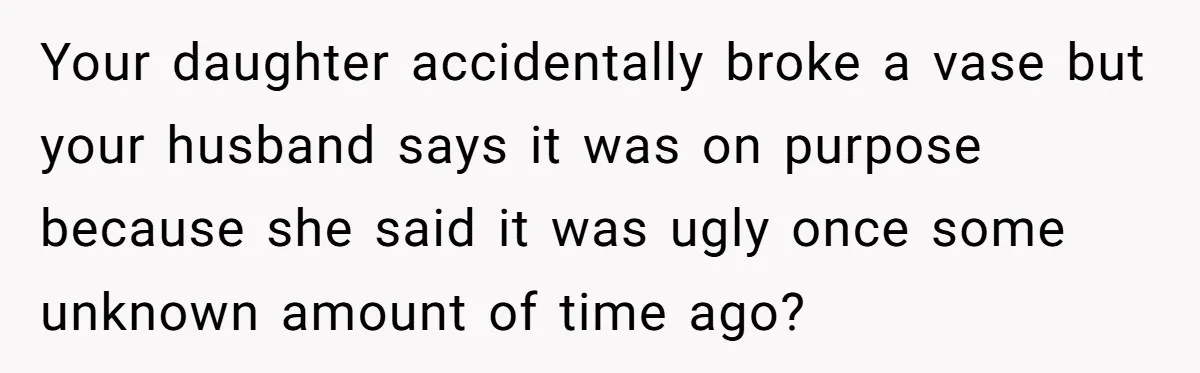 Your daughter accidentally broke a vase but your husband says it was on purpose because she said it was ugly once some unknown amount of time ago?