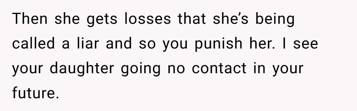 Then she gets losses that she’s being called a liar and so you punish her. I see your daughter going no contact in your future.