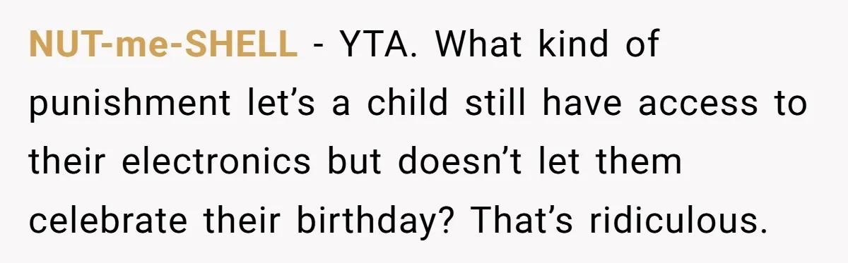 NUT-me-SHELL − YTA. What kind of punishment let’s a child still have access to their electronics but doesn’t let them celebrate their birthday? That’s ridiculous.