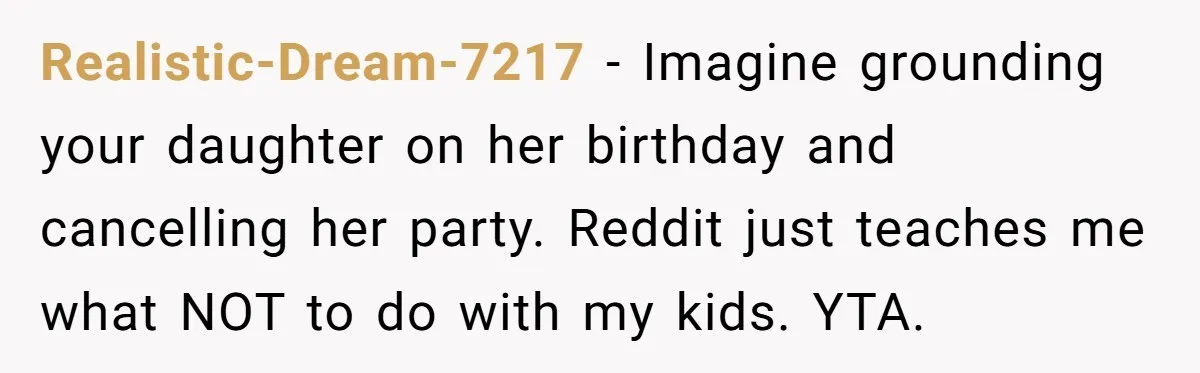 Realistic-Dream-7217 − Imagine grounding your daughter on her birthday and cancelling her party. Reddit just teaches me what NOT to do with my kids. YTA.