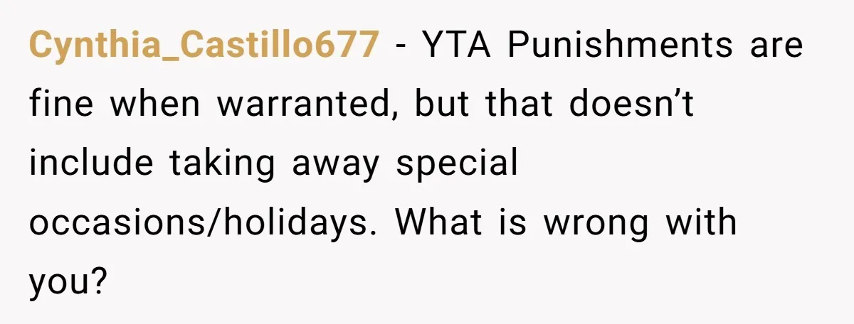 Cynthia_Castillo677 − YTA Punishments are fine when warranted, but that doesn’t include taking away special occasions/holidays. What is wrong with you?