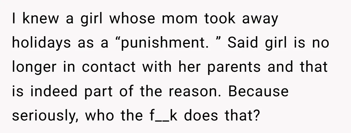 I knew a girl whose mom took away holidays as a “punishment. ” Said girl is no longer in contact with her parents and that is indeed part of the...