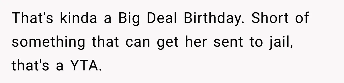 That's kinda a Big Deal Birthday. Short of something that can get her sent to jail, that's a YTA.