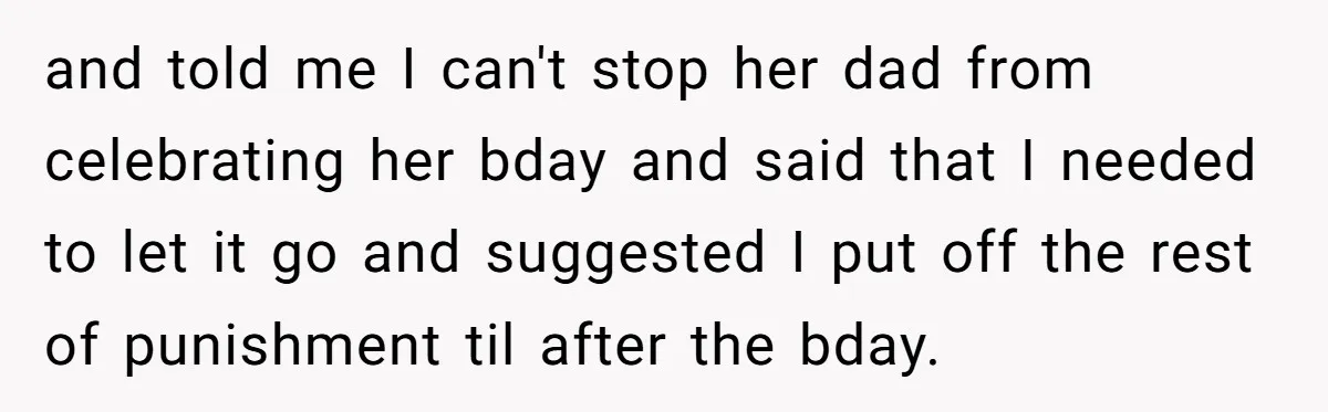 and told me I can't stop her dad from celebrating her bday and said that I needed to let it go and suggested I put off the rest of punishment...