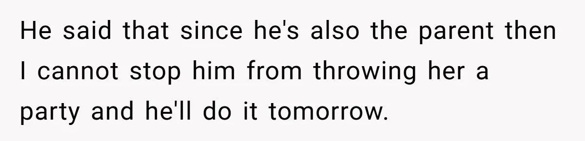 He said that since he's also the parent then I cannot stop him from throwing her a party and he'll do it tomorrow.