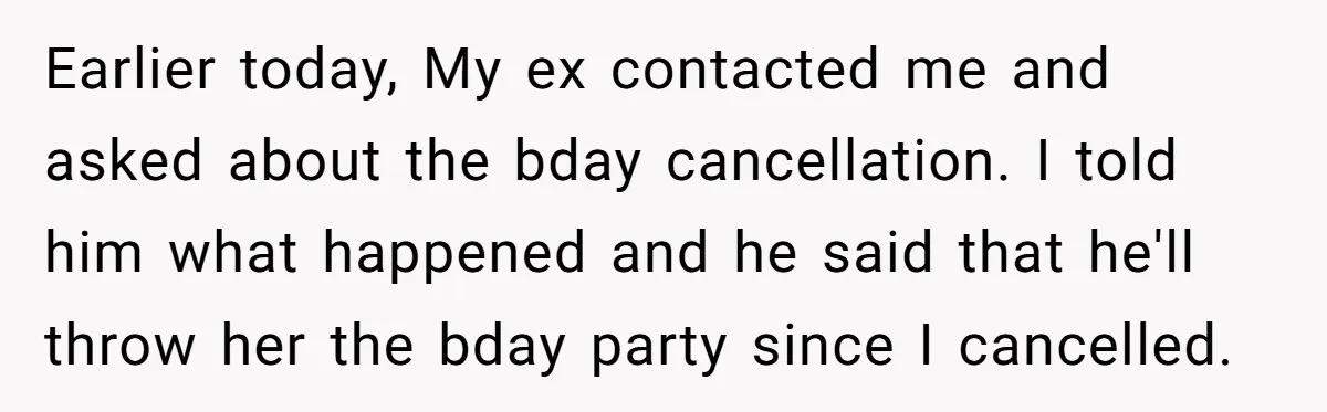 Earlier today, My ex contacted me and asked about the bday cancellation. I told him what happened and he said that he'll throw her the bday party since I cancelled.