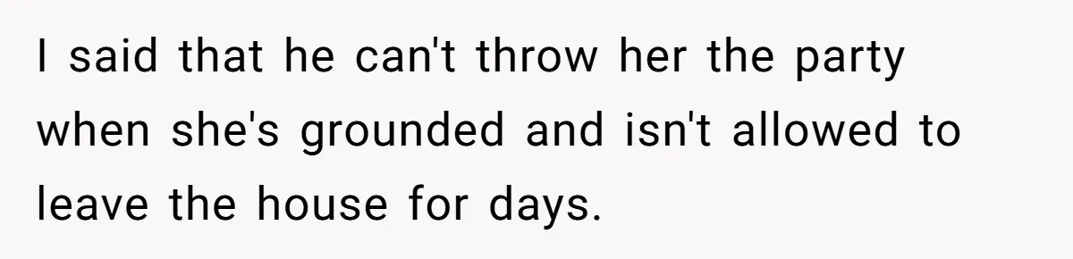 I said that he can't throw her the party when she's grounded and isn't allowed to leave the house for days.