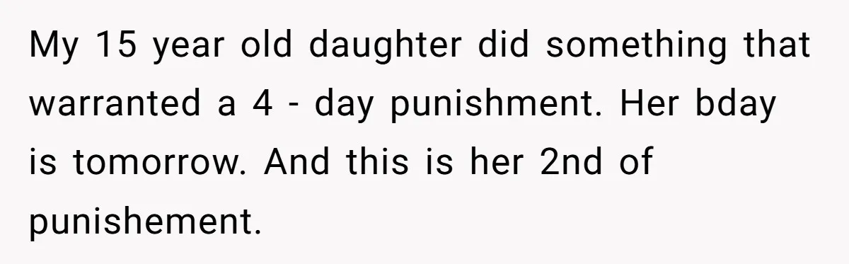 My 15 year old daughter did something that warranted a 4 - day punishment. Her bday is tomorrow. And this is her 2nd of punishement.