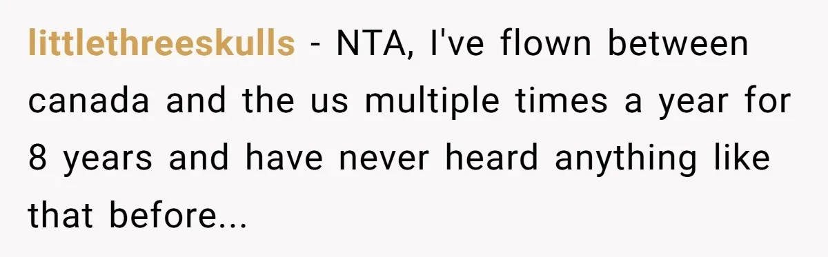 littlethreeskulls - NTA, I've flown between canada and the us multiple times a year for 8 years and have never heard anything like that before...