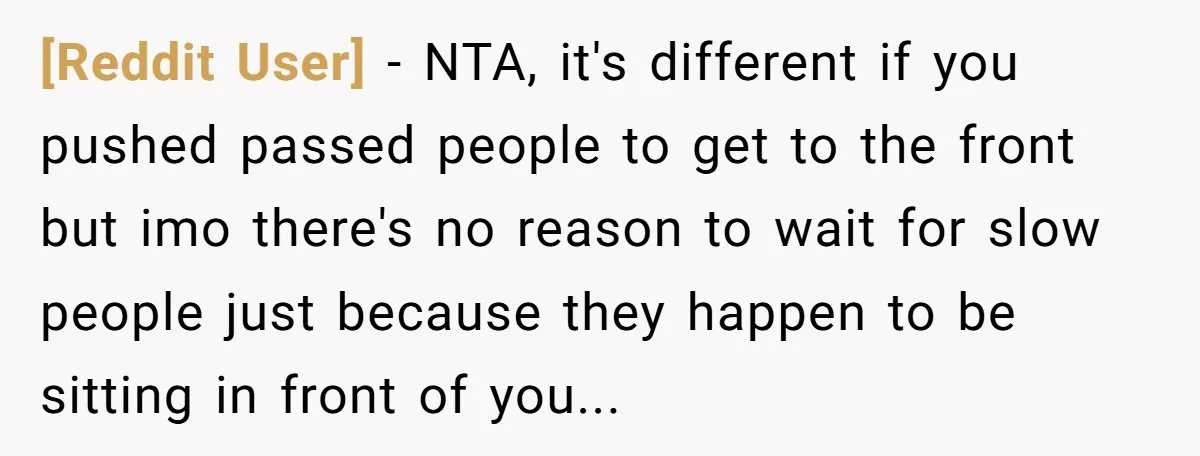 [Reddit User] - NTA, it's different if you pushed passed people to get to the front but imo there's no reason to wait for slow people just because they happen...