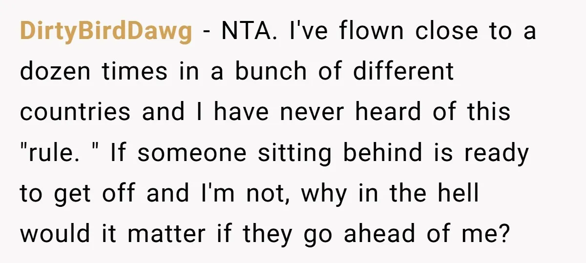 DirtyBirdDawg - NTA. I've flown close to a dozen times in a bunch of different countries and I have never heard of this "rule. " If someone sitting behind is...