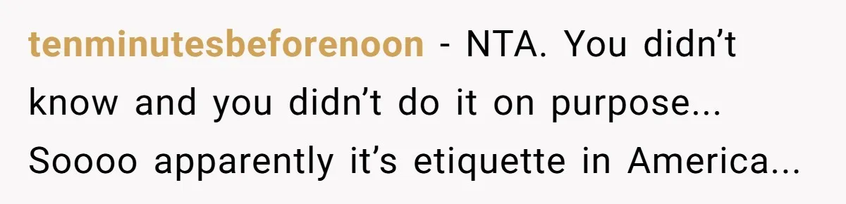 tenminutesbeforenoon - NTA. You didn’t know and you didn’t do it on purpose... Soooo apparently it’s etiquette in America...