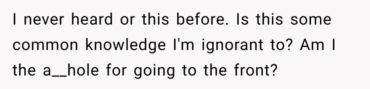 I never heard or this before. Is this some common knowledge I'm ignorant to? Am I the a__hole for going to the front?