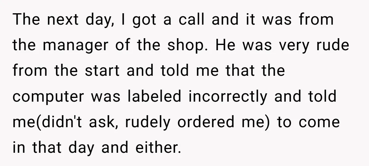The next day, I got a call and it was from the manager of the shop. He was very rude from the start and told me that the computer was...