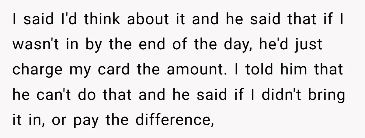 I said I'd think about it and he said that if I wasn't in by the end of the day, he'd just charge my card the amount. I told him...