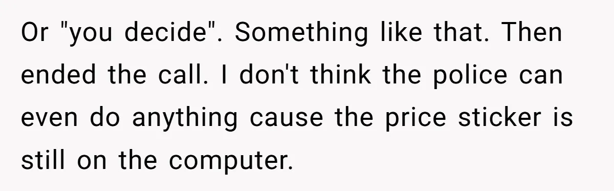 Or "you decide". Something like that. Then ended the call. I don't think the police can even do anything cause the price sticker is still on the computer.