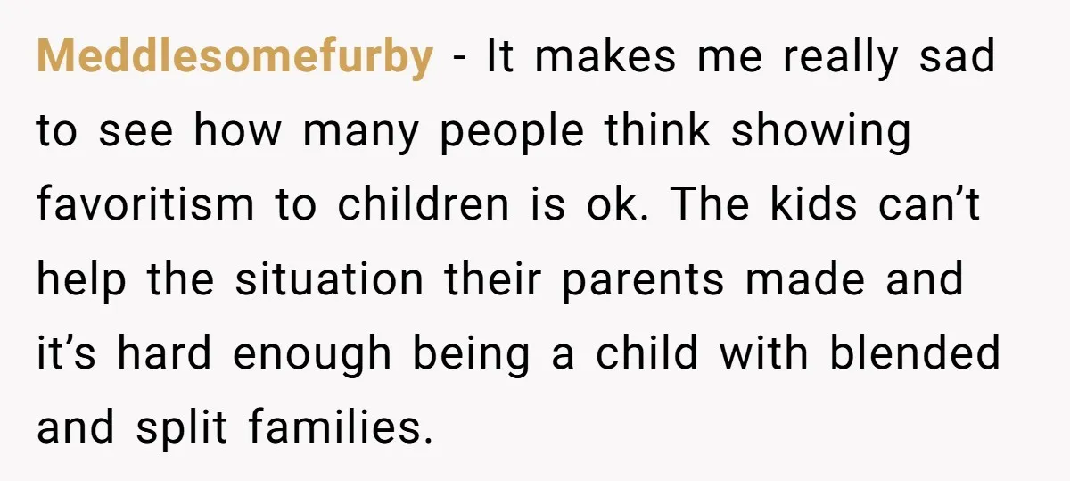 Meddlesomefurby - It makes me really sad to see how many people think showing favoritism to children is ok. The kids can’t help the situation their parents made and it’s...