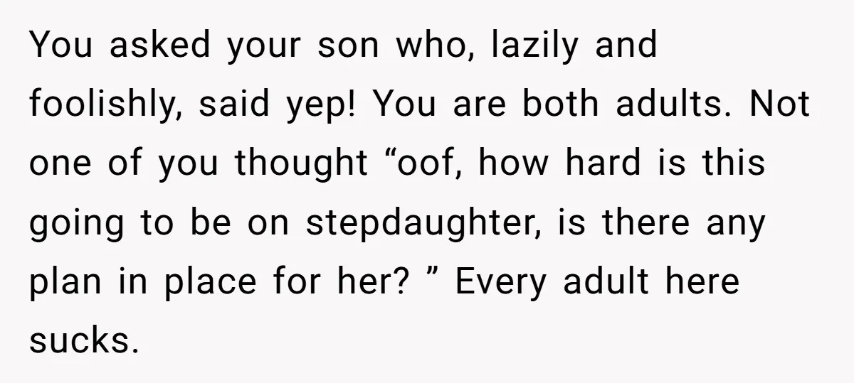 You asked your son who, lazily and foolishly, said yep! You are both adults. Not one of you thought “oof, how hard is this going to be on stepdaughter, is...