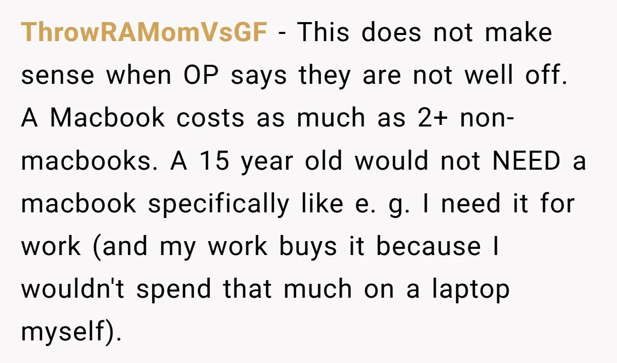 ThrowRAMomVsGF - This does not make sense when OP says they are not well off. A Macbook costs as much as 2+ non-macbooks. A 15 year old would not NEED...