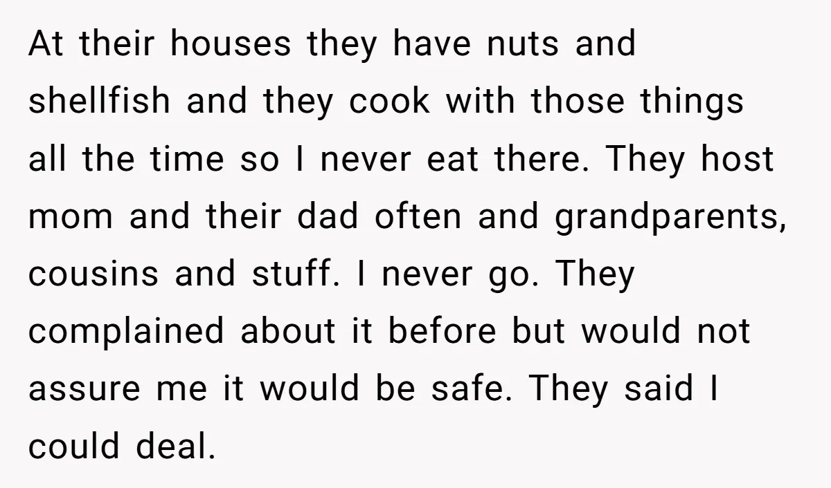 At their houses they have nuts and shellfish and they cook with those things all the time so I never eat there. They host mom and their dad often and...