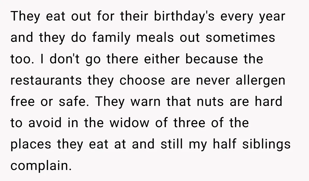 They eat out for their birthday's every year and they do family meals out sometimes too. I don't go there either because the restaurants they choose are never allergen free...