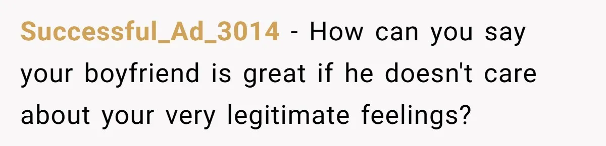 Successful_Ad_3014 − How can you say your boyfriend is great if he doesn't care about your very legitimate feelings?