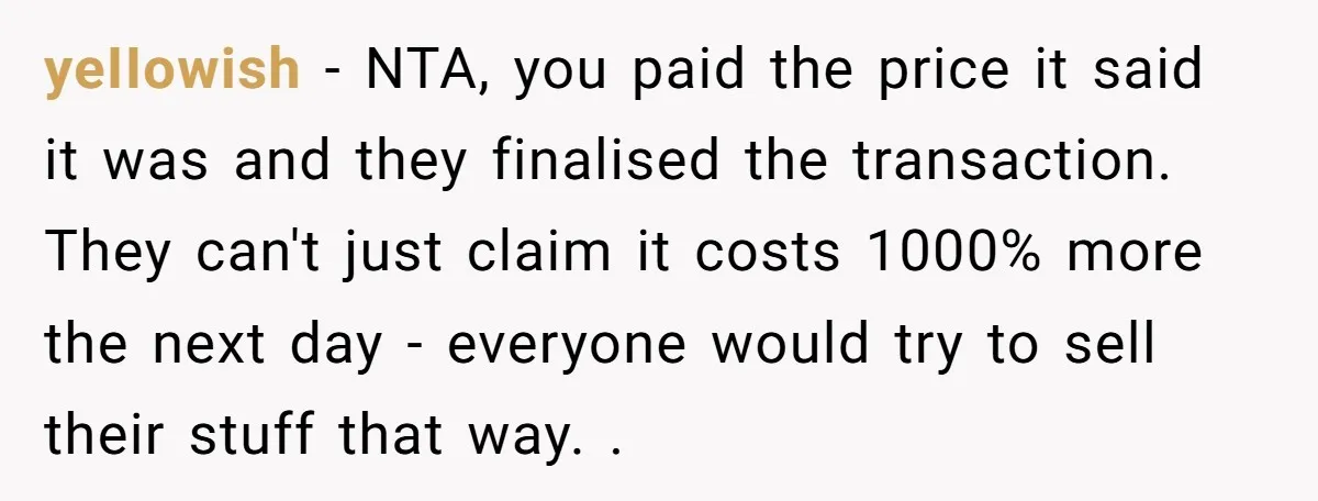 yeIIowish − NTA, you paid the price it said it was and they finalised the transaction. They can't just claim it costs 1000% more the next day - everyone would...