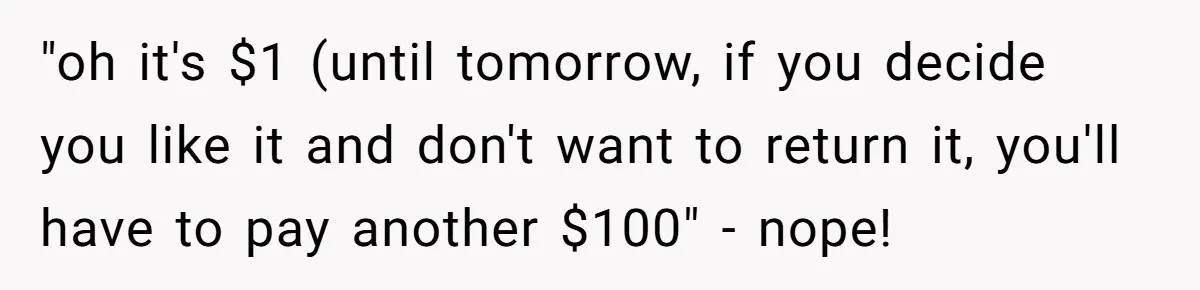 "oh it's $1 (until tomorrow, if you decide you like it and don't want to return it, you'll have to pay another $100" - nope!