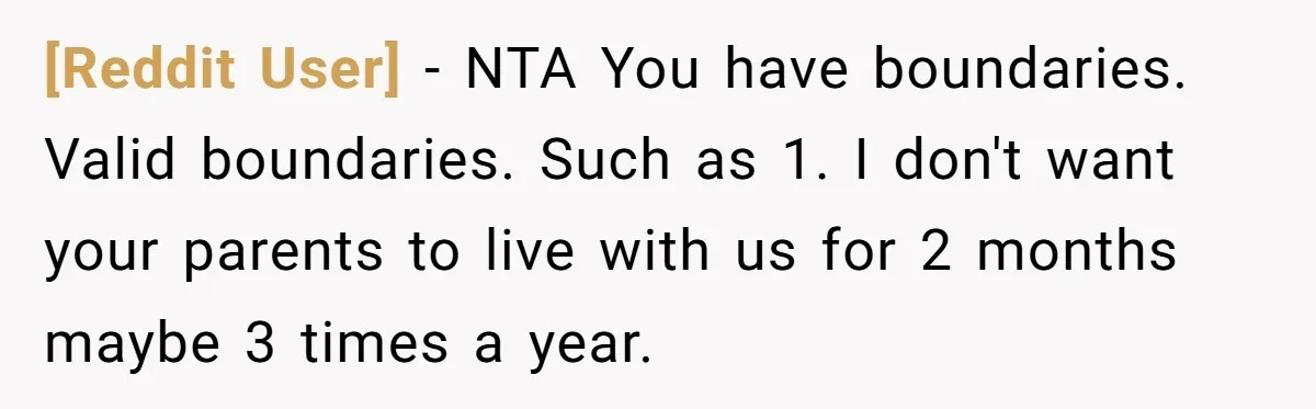 [Reddit User] − NTA You have boundaries. Valid boundaries. Such as 1. I don't want your parents to live with us for 2 months maybe 3 times a year.