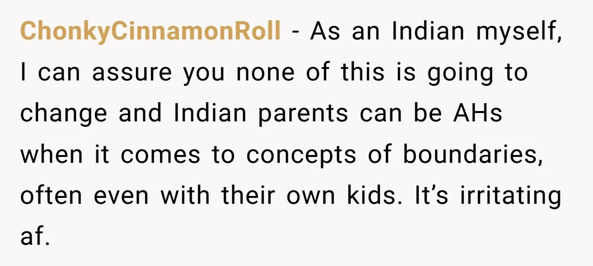 ChonkyCinnamonRoll − As an Indian myself, I can assure you none of this is going to change and Indian parents can be AHs when it comes to concepts of boundaries,...