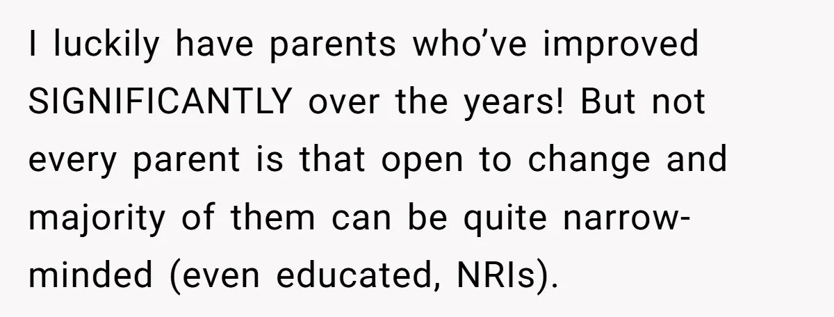 I luckily have parents who’ve improved SIGNIFICANTLY over the years! But not every parent is that open to change and majority of them can be quite narrow-minded (even educated, NRIs).