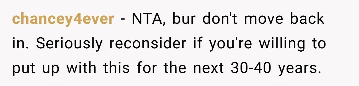 chancey4ever − NTA, bur don't move back in. Seriously reconsider if you're willing to put up with this for the next 30-40 years.