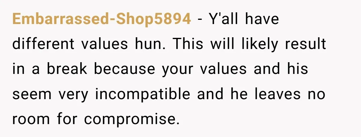 Embarrassed-Shop5894 − Y'all have different values hun. This will likely result in a break because your values and his seem very incompatible and he leaves no room for compromise.