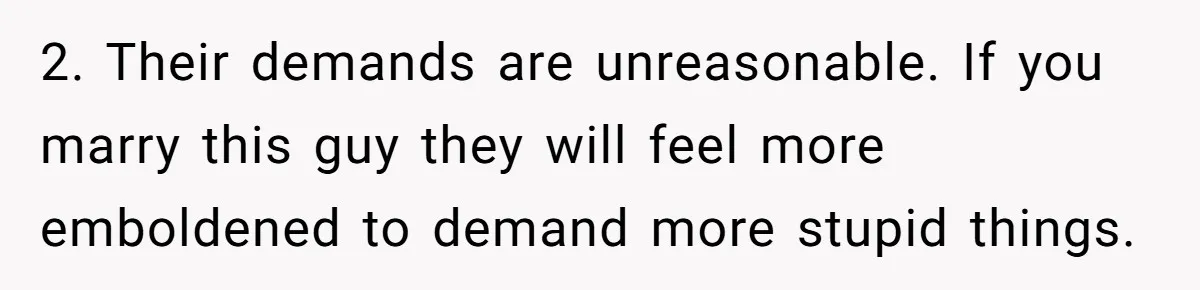 2. Their demands are unreasonable. If you marry this guy they will feel more emboldened to demand more stupid things.