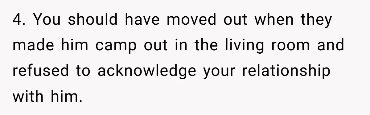 4. You should have moved out when they made him camp out in the living room and refused to acknowledge your relationship with him.