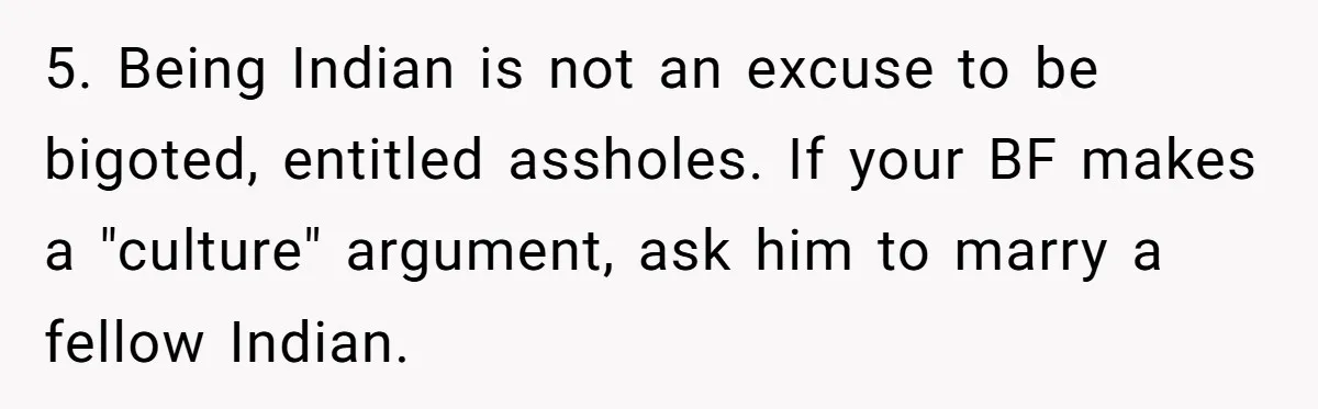5. Being Indian is not an excuse to be bigoted, entitled assholes. If your BF makes a "culture" argument, ask him to marry a fellow Indian.