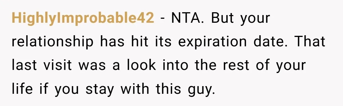 HighlyImprobable42 − NTA. But your relationship has hit its expiration date. That last visit was a look into the rest of your life if you stay with this guy.