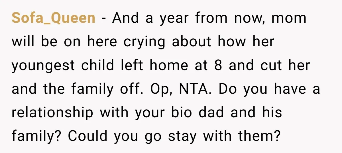 Sofa_Queen − And a year from now, mom will be on here crying about how her youngest child left home at 8 and cut her and the family off. Op,...