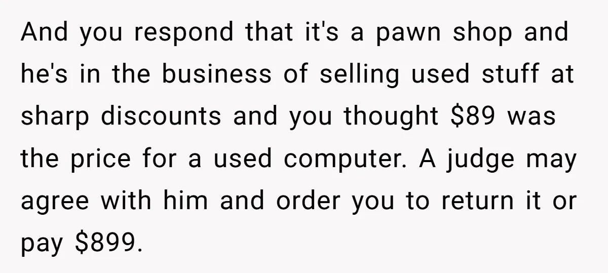 And you respond that it's a pawn shop and he's in the business of selling used stuff at sharp discounts and you thought $89 was the price for a used...