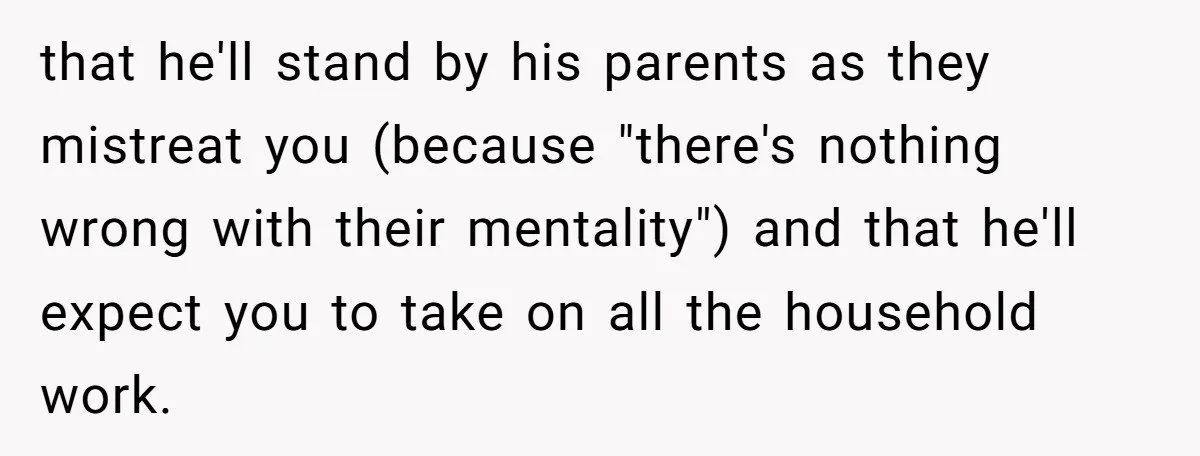 that he'll stand by his parents as they mistreat you (because "there's nothing wrong with their mentality") and that he'll expect you to take on all the household work.