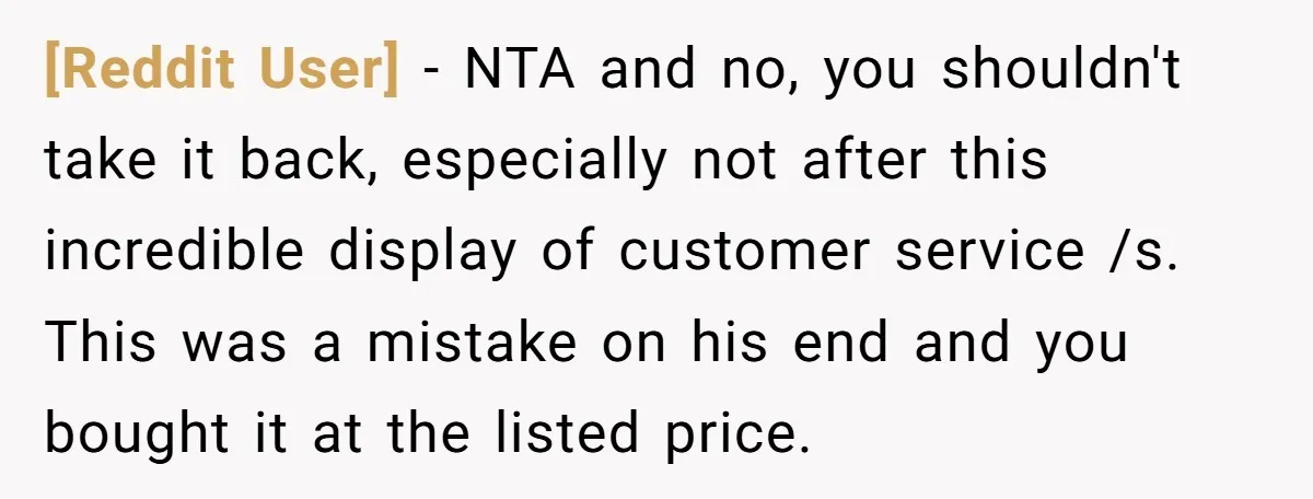 [Reddit User] − NTA and no, you shouldn't take it back, especially not after this incredible display of customer service /s. This was a mistake on his end and you...