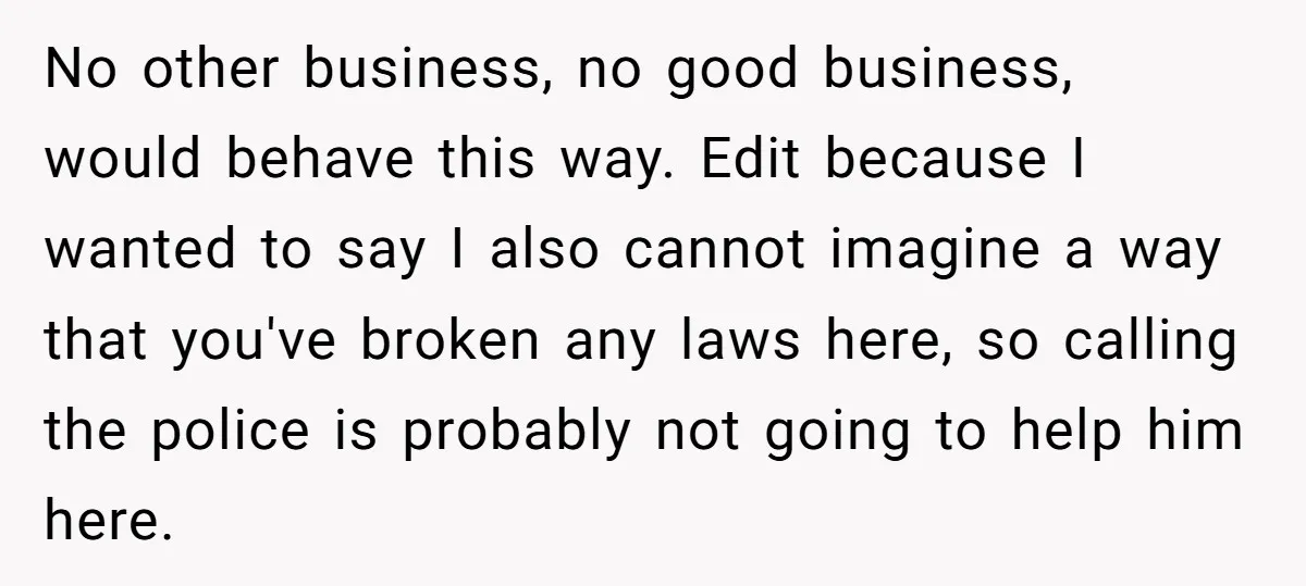 No other business, no good business, would behave this way. Edit because I wanted to say I also cannot imagine a way that you've broken any laws here, so calling...
