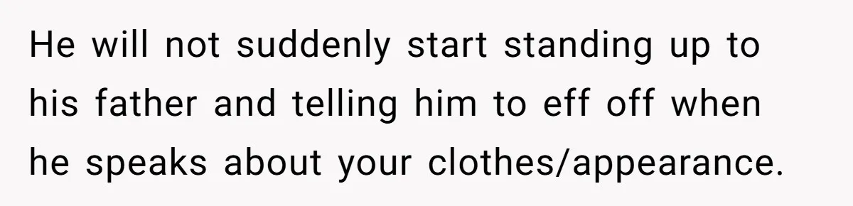 He will not suddenly start standing up to his father and telling him to eff off when he speaks about your clothes/appearance.