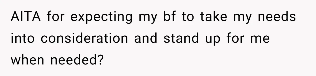 AITA for expecting my bf to take my needs into consideration and stand up for me when needed?