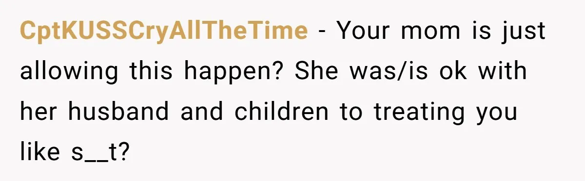 CptKUSSCryAllTheTime − Your mom is just allowing this happen? She was/is ok with her husband and children to treating you like s__t?